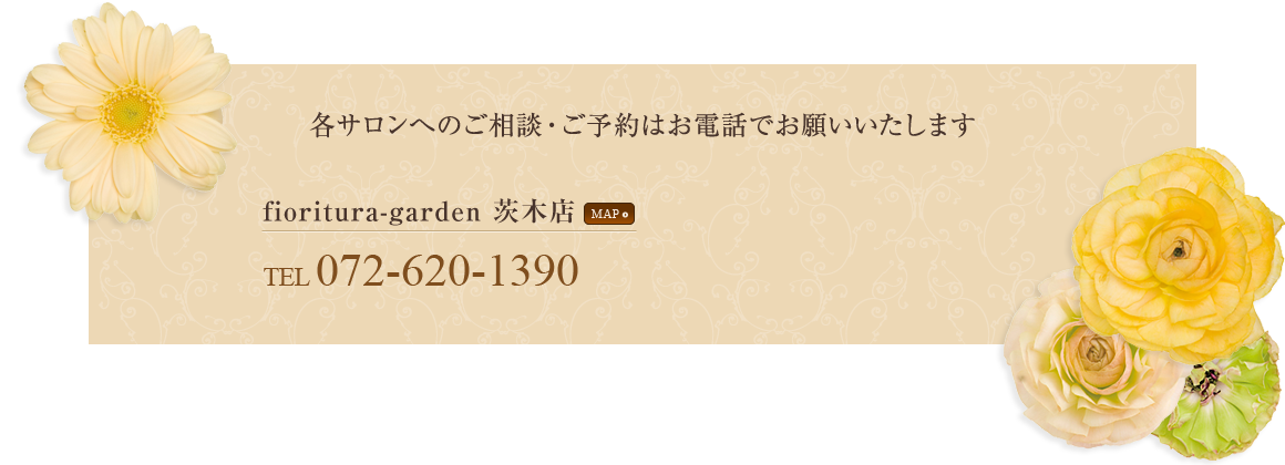 各サロンへのご相談・ご予約はお電話でお願いいたします fioritura-garden茨木店　TEL 072-620-1390
