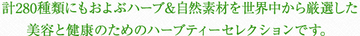 計280種類にもおよぶハーブ＆自然素材を世界中から厳選した美容と健康のためのハーブティーセレクションです。