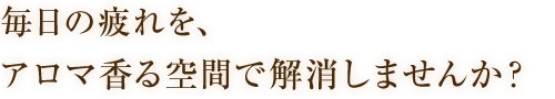 毎日の疲れを、アロマ香る空間で解消しませんか？