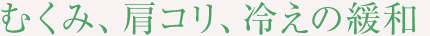 むくみ、肩コリ、冷えの緩和